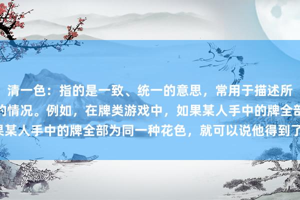 清一色：指的是一致、统一的意思，常用于描述所有成员或元素完全相同的情况。例如，在牌类游戏中，如果某人手中的牌全部为同一种花色，就可以说他得到了清一色。