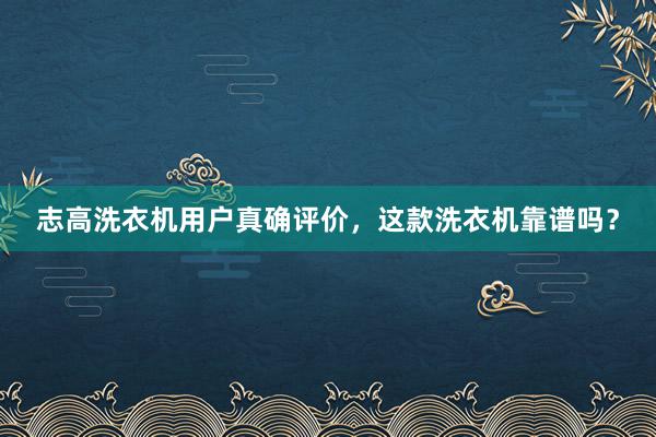 志高洗衣机用户真确评价，这款洗衣机靠谱吗？